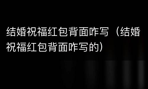 结婚祝福红包背面咋写（结婚祝福红包背面咋写的）