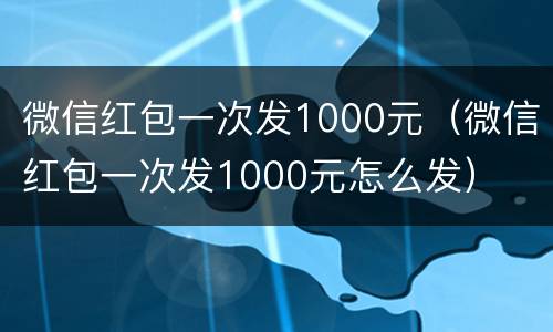 微信红包一次发1000元（微信红包一次发1000元怎么发）