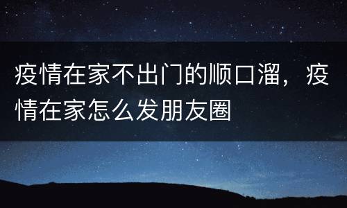 疫情在家不出门的顺口溜，疫情在家怎么发朋友圈