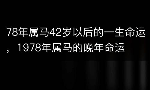 78年属马42岁以后的一生命运，1978年属马的晚年命运