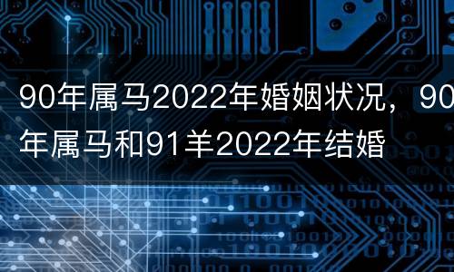 90年属马2022年婚姻状况，90年属马和91羊2022年结婚