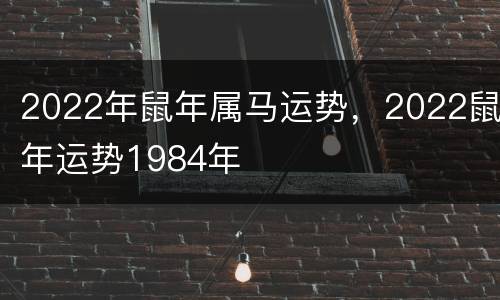 2022年鼠年属马运势，2022鼠年运势1984年
