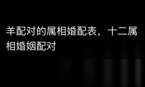 羊配对的属相婚配表，十二属相婚姻配对