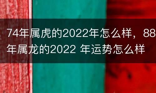74年属虎的2022年怎么样，88年属龙的2022 年运势怎么样
