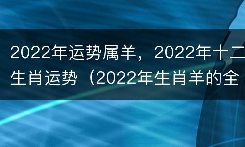 2022年运势属羊，2022年十二生肖运势（2022年生肖羊的全年运势）