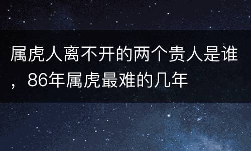 属虎人离不开的两个贵人是谁，86年属虎最难的几年