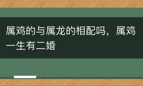 属鸡的与属龙的相配吗，属鸡一生有二婚