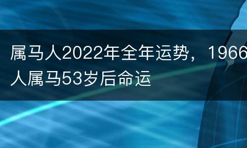 属马人2022年全年运势，1966人属马53岁后命运