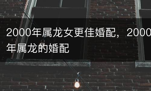 2000年属龙女更佳婚配，2000年属龙的婚配