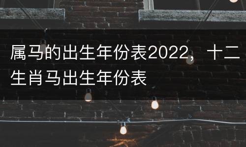 属马的出生年份表2022，十二生肖马出生年份表