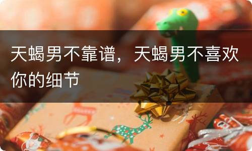 天蝎男不靠谱，天蝎男不喜欢你的细节