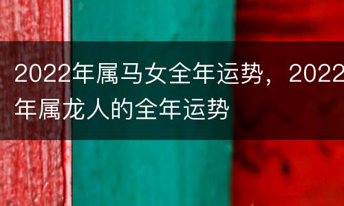 2022年属马女全年运势，2022年属龙人的全年运势