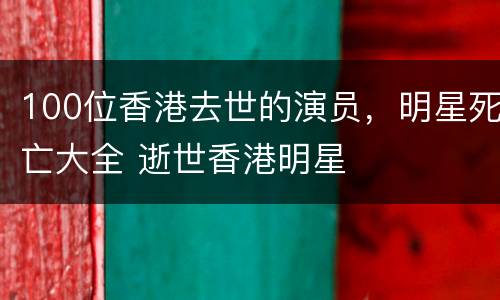 100位香港去世的演员，明星死亡大全 逝世香港明星