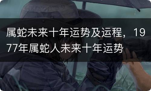 属蛇未来十年运势及运程，1977年属蛇人未来十年运势