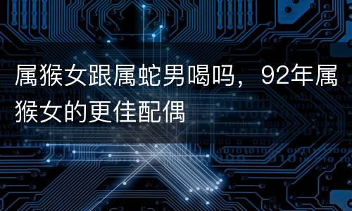 属猴女跟属蛇男喝吗，92年属猴女的更佳配偶
