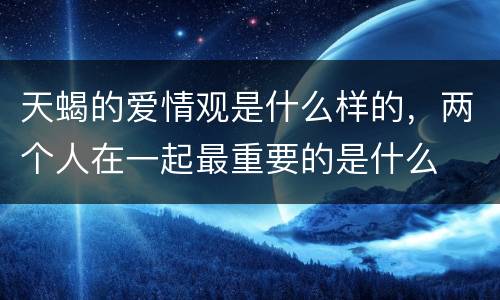 天蝎的爱情观是什么样的，两个人在一起最重要的是什么