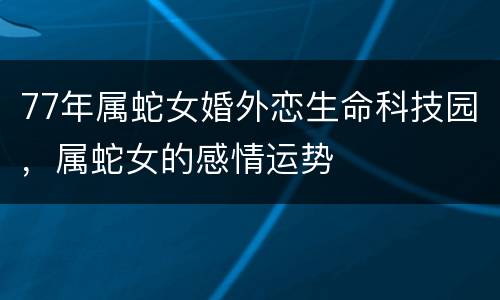 77年属蛇女婚外恋生命科技园，属蛇女的感情运势