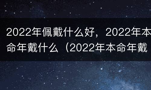 2022年佩戴什么好，2022年本命年戴什么（2022年本命年戴什么生肖）