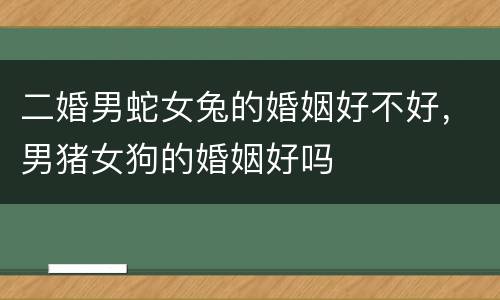 二婚男蛇女兔的婚姻好不好，男猪女狗的婚姻好吗