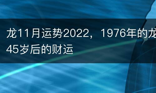 龙11月运势2022，1976年的龙45岁后的财运