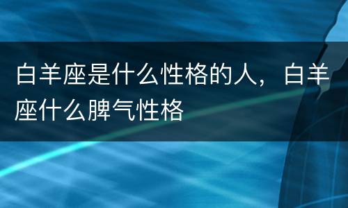 白羊座是什么性格的人，白羊座什么脾气性格