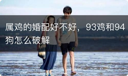 属鸡的婚配好不好，93鸡和94狗怎么破解