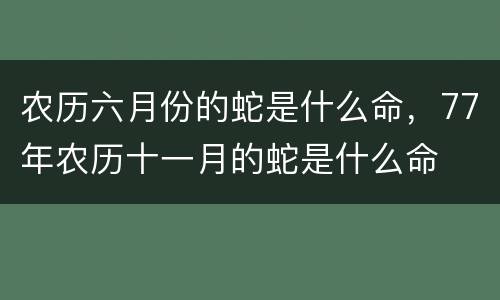 农历六月份的蛇是什么命，77年农历十一月的蛇是什么命