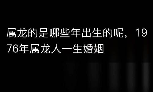 属龙的是哪些年出生的呢，1976年属龙人一生婚姻