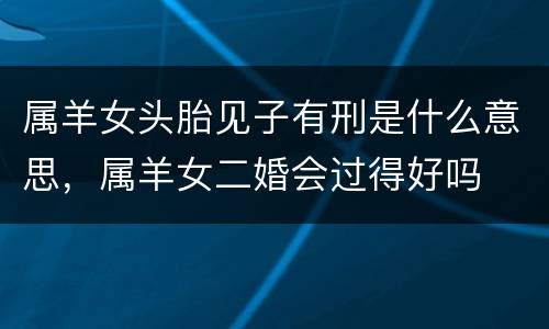 属羊女头胎见子有刑是什么意思，属羊女二婚会过得好吗