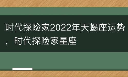 时代探险家2022年天蝎座运势，时代探险家星座