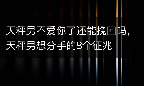 天秤男不爱你了还能挽回吗，天秤男想分手的8个征兆