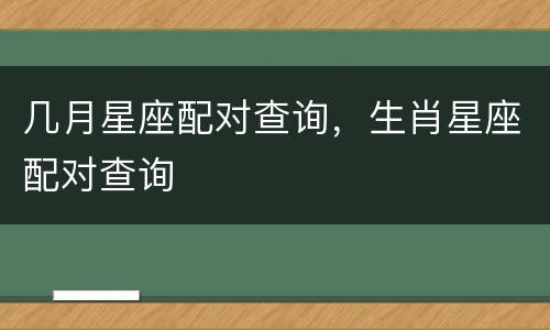 几月星座配对查询，生肖星座配对查询