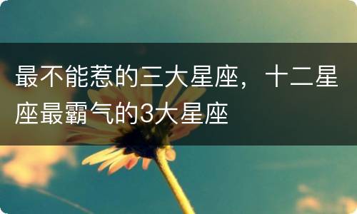 最不能惹的三大星座，十二星座最霸气的3大星座