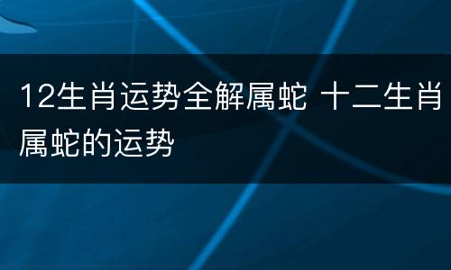12生肖运势全解属蛇 十二生肖属蛇的运势