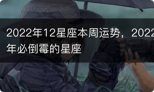 2022年12星座本周运势，2022年必倒霉的星座