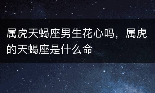 属虎天蝎座男生花心吗，属虎的天蝎座是什么命