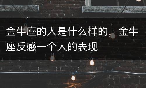 金牛座的人是什么样的，金牛座反感一个人的表现
