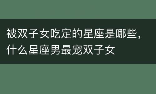 被双子女吃定的星座是哪些，什么星座男最宠双子女