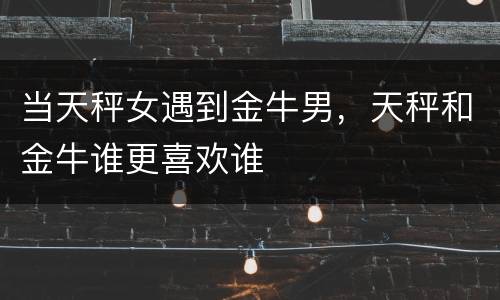 当天秤女遇到金牛男，天秤和金牛谁更喜欢谁
