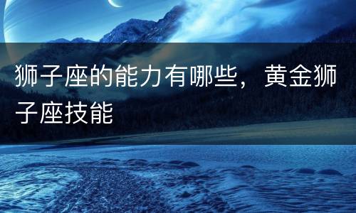 狮子座的能力有哪些，黄金狮子座技能