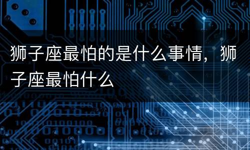 狮子座最怕的是什么事情，狮子座最怕什么