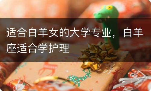 适合白羊女的大学专业，白羊座适合学护理