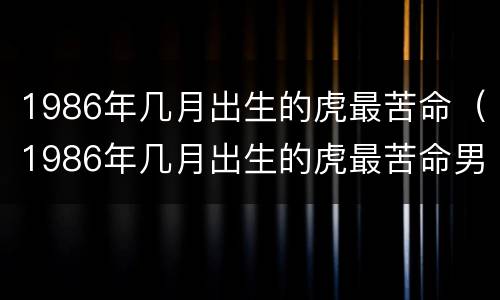 1986年几月出生的虎最苦命（1986年几月出生的虎最苦命男）
