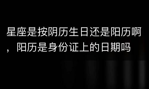 星座是按阴历生日还是阳历啊，阳历是身份证上的日期吗