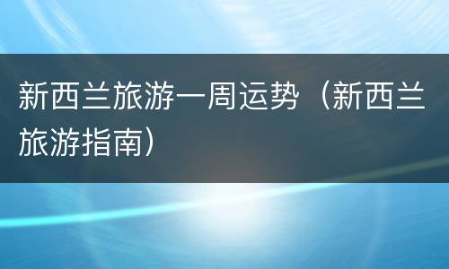 新西兰旅游一周运势（新西兰旅游指南）