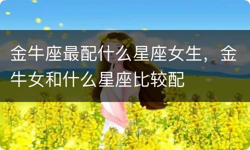 金牛座最配什么星座女生，金牛女和什么星座比较配