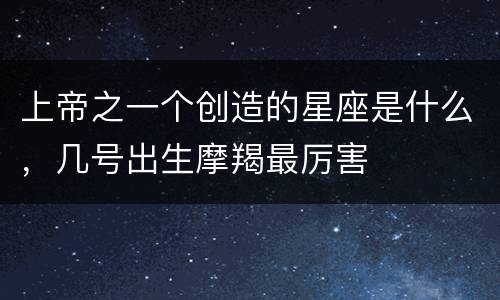 上帝之一个创造的星座是什么，几号出生摩羯最厉害