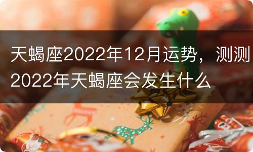 天蝎座2022年12月运势，测测2022年天蝎座会发生什么