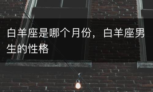白羊座是哪个月份，白羊座男生的性格