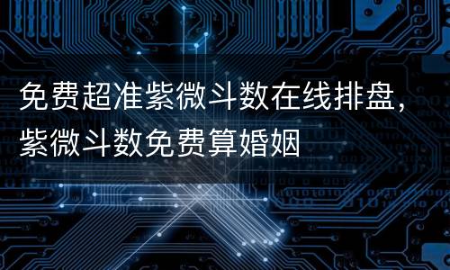 免费超准紫微斗数在线排盘，紫微斗数免费算婚姻